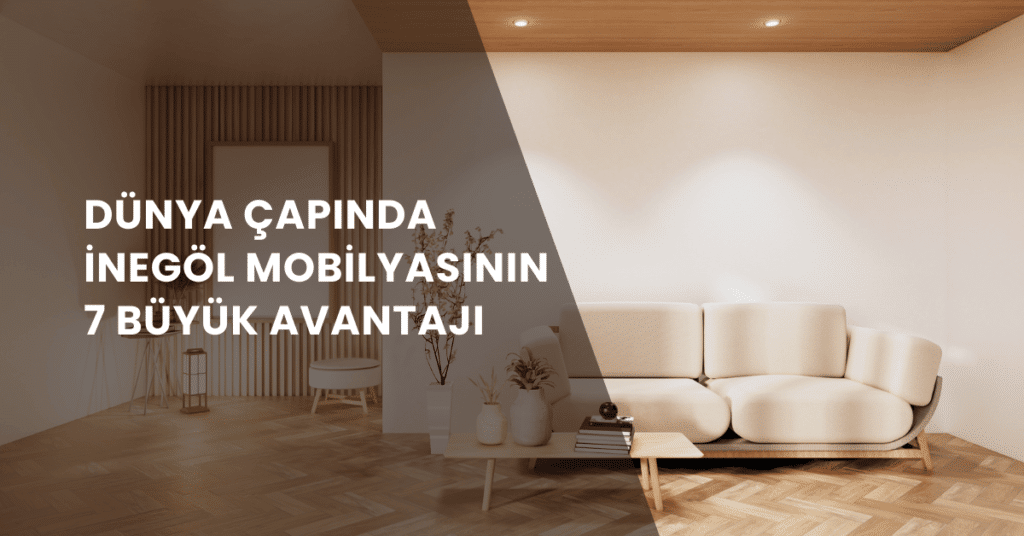 Dünya Çapında İnegöl Mobilyasının 7 Büyük Avantajı